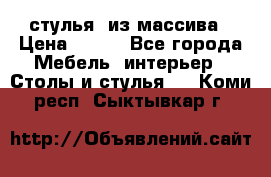 стулья  из массива › Цена ­ 800 - Все города Мебель, интерьер » Столы и стулья   . Коми респ.,Сыктывкар г.